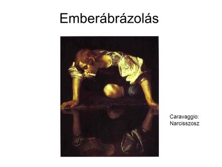 Emberábrázolás Caravaggio: Narcisszosz. Művészet: az ember önképe Minden művészet végső célja: az ember megjelenítése A felismerés öröme Művészet: az.