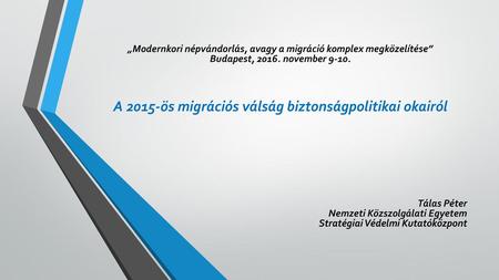 „Modernkori népvándorlás, avagy a migráció komplex megközelítése” Budapest, 2016. november 9-10. A 2015-ös migrációs válság biztonságpolitikai okairól.
