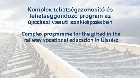 Komplex tehetségazonosító és tehetséggondozó program az újszászi vasúti szakképzésben Complex programme for the gifted in the railway vocational education.