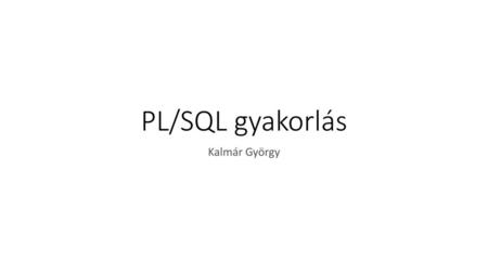 PL/SQL gyakorlás Kalmár György.