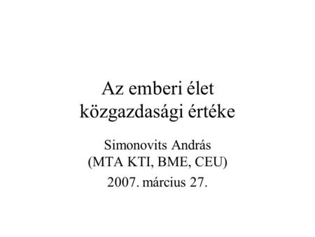 Az emberi élet közgazdasági értéke Simonovits András (MTA KTI, BME, CEU) 2007. március 27.