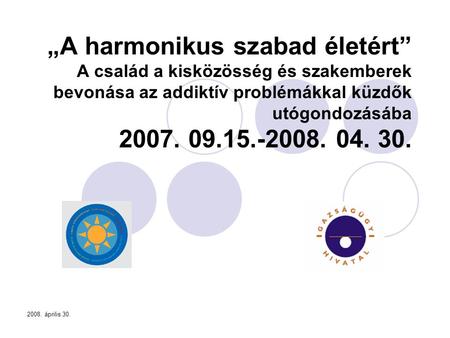 „A harmonikus szabad életért” A család a kisközösség és szakemberek bevonása az addiktív problémákkal küzdők utógondozásába 2007. 09.15.-2008. 04. 30.
