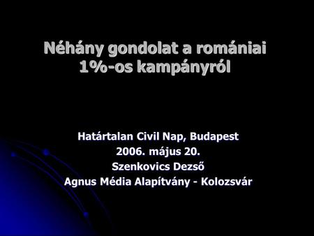 Néhány gondolat a romániai 1%-os kampányról Határtalan Civil Nap, Budapest 2006. május 20. Szenkovics Dezső Agnus Média Alapítvány - Kolozsvár.