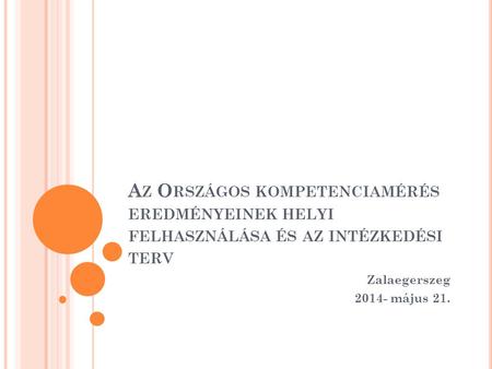 Az Országos kompetenciamérés eredményeinek helyi felhasználása és az intézkedési terv Zalaegerszeg 2014- május 21.