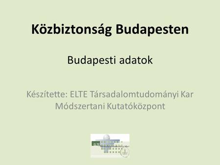 Közbiztonság Budapesten Budapesti adatok Készítette: ELTE Társadalomtudományi Kar Módszertani Kutatóközpont.