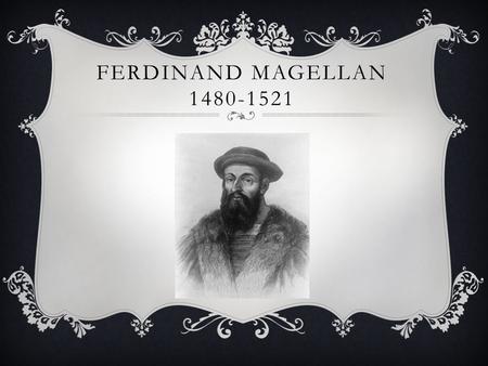 FERDINAND MAGELLAN 1480-1521.  Portugáliában született, Portóban.  Nemesi családból származott.  1505-ös hadjáratban szállt először tengerre, ahol.