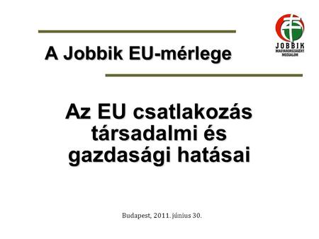 Budapest, 2011. június 30. A Jobbik EU-mérlege Az EU csatlakozás társadalmi és gazdasági hatásai.