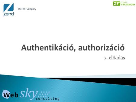 7. előadás.  Zend_Auth komponens  Authentikációs típusok  Az authentikáció menete  Zend_Acl_Resource  Zend_Acl_Role  Jogosultságkezelés ZF-ben.