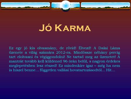 Jó Karma Ez egy jó kis olvasmány, de rövid! Élvezd! A Dalai Láma üzenete a világ számára 2012-ra. Mindössze néhány percig tart elolvasni és végiggondolni!