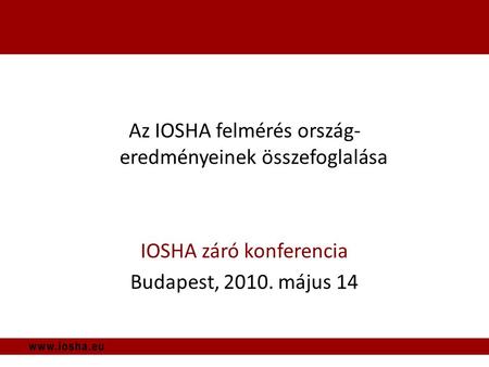 Az IOSHA felmérés ország- eredményeinek összefoglalása IOSHA záró konferencia Budapest, 2010. május 14.