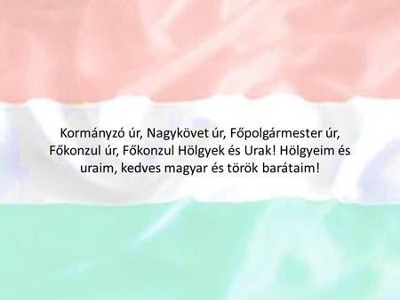 Kormányzó úr, Nagykövet úr, Főpolgármester úr, Főkonzul úr, Főkonzul Hölgyek és Urak! Hölgyeim és uraim, kedves magyar és török barátaim!
