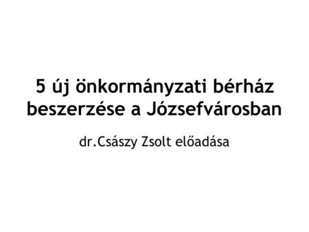 5 új önkormányzati bérház beszerzése a Józsefvárosban dr.Császy Zsolt előadása.