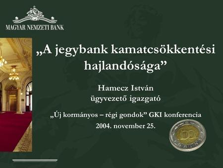 „A jegybank kamatcsökkentési hajlandósága” Hamecz István ügyvezető igazgató „Új kormányos – régi gondok” GKI konferencia 2004. november 25.