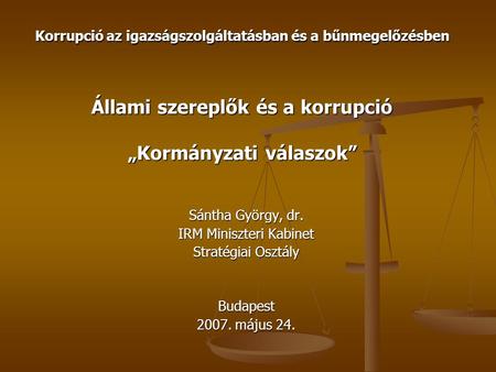 Korrupció az igazságszolgáltatásban és a bűnmegelőzésben Állami szereplők és a korrupció „Kormányzati válaszok” Sántha György, dr. IRM Miniszteri Kabinet.