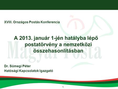 1 XVIII. Országos Postás Konferencia A 2013. január 1-jén hatályba lépő postatörvény a nemzetközi összehasonlításban Dr. Sümegi Péter Hatósági Kapcsolatok.