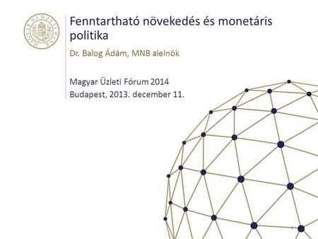 Fenntartható növekedés és monetáris politika Magyar Üzleti Fórum 2014 Budapest, 2013. december 11. Dr. Balog Ádám, MNB alelnök 1.