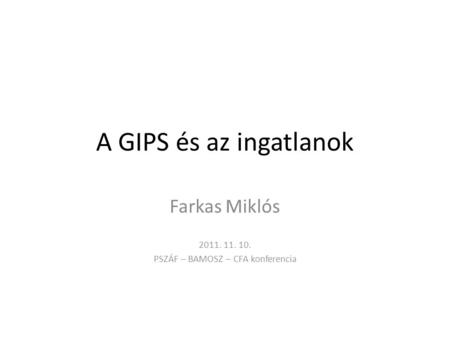 A GIPS és az ingatlanok Farkas Miklós 2011. 11. 10. PSZÁF – BAMOSZ – CFA konferencia.