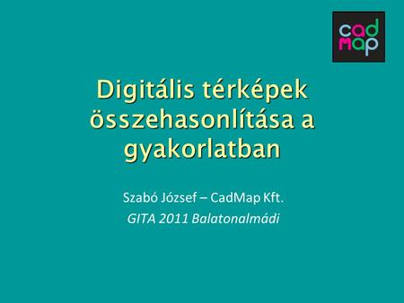 Digitális térképek összehasonlítása a gyakorlatban Szabó József – CadMap Kft. GITA 2011 Balatonalmádi.