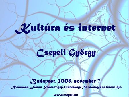Kultúra és internet Csepeli György Budapest, 2008. november 7. Neumann János Számítógép-tudományi Társaság konferenciája www.csepeli.hu.