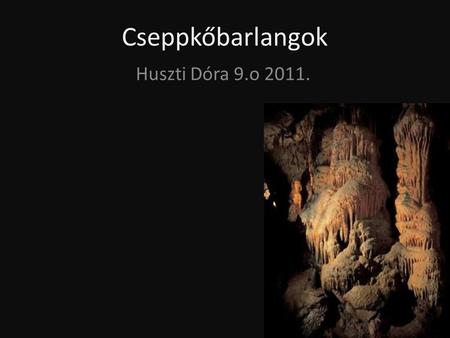 Cseppkőbarlangok Huszti Dóra 9.o 2011..