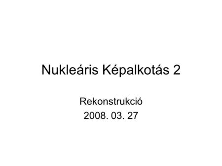 Nukleáris Képalkotás 2 Rekonstrukció 2008. 03. 27.