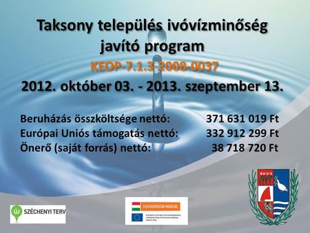 Taksony település ivóvízminőség javító program 2012. október 03. - 2013. szeptember 13. KEOP-7.1.3-2008-0037 Beruházás összköltsége nettó: 371 631 019.