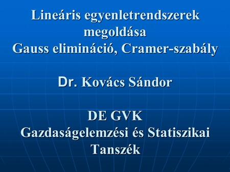 Lineáris egyenletrendszerek megoldása Gauss elimináció, Cramer-szabály Dr. Kovács Sándor DE GVK Gazdaságelemzési és Statiszikai Tanszék.