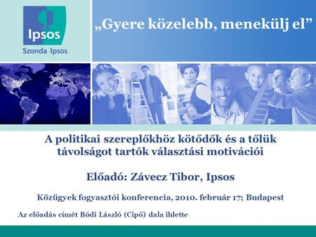 „Gyere közelebb, menekülj el” A politikai szereplőkhöz kötődők és a tőlük távolságot tartók választási motivációi Előadó: Závecz Tibor, Ipsos Közügyek.