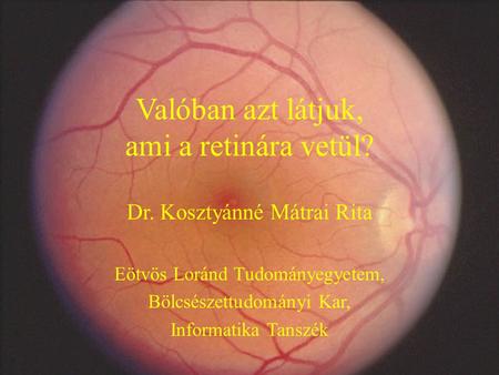 Valóban azt látjuk, ami a retinára vetül? Dr. Kosztyánné Mátrai Rita Eötvös Loránd Tudományegyetem, Bölcsészettudományi Kar, Informatika Tanszék.