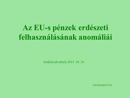 Az EU-s pénzek erdészeti felhasználásának anomáliái Székelyudvarhely 2013. 10. 19. Garamszegi István.