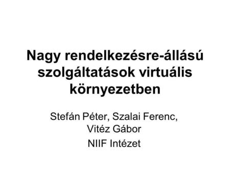 Nagy rendelkezésre-állású szolgáltatások virtuális környezetben Stefán Péter, Szalai Ferenc, Vitéz Gábor NIIF Intézet.