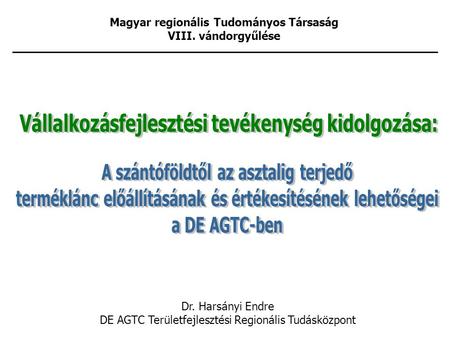 Magyar regionális Tudományos Társaság VIII. vándorgyűlése Dr. Harsányi Endre DE AGTC Területfejlesztési Regionális Tudásközpont.