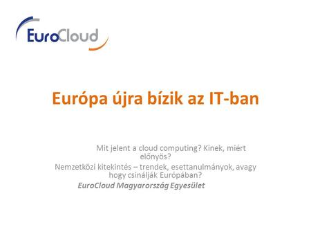 Európa újra bízik az IT-ban Mit jelent a cloud computing? Kinek, miért előnyös? Nemzetközi kitekintés – trendek, esettanulmányok, avagy hogy csinálják.