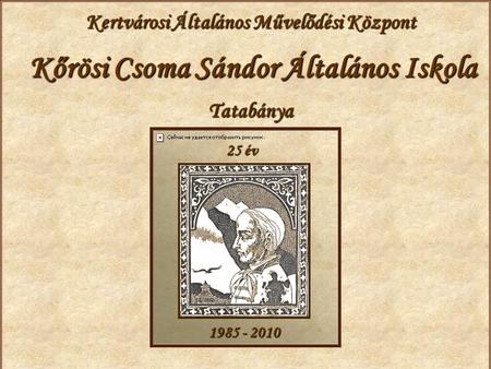 Kertvárosi Általános Művelődési Központ Kőrösi Csoma Sándor Általános Iskola Tatabánya 25 év 1985 - 2010.