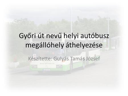 Győri út nevű helyi autóbusz megállóhely áthelyezése Készítette: Gulyás Tamás József.