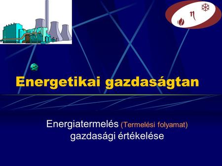 Energetikai gazdaságtan Energiatermelés (Termelési folyamat) gazdasági értékelése.
