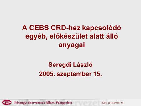 2005. szeptember 15. A CEBS CRD-hez kapcsolódó egyéb, előkészület alatt álló anyagai Seregdi László 2005. szeptember 15.