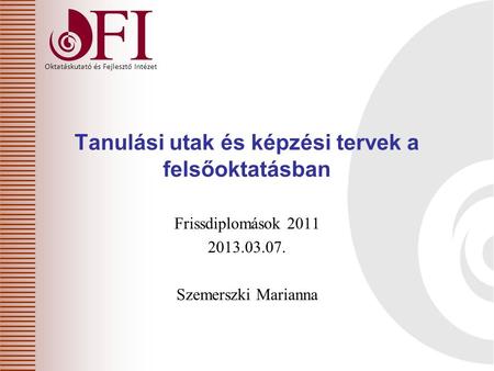 Oktatáskutató és Fejlesztő Intézet Frissdiplomások 2011 2013.03.07. Szemerszki Marianna Tanulási utak és képzési tervek a felsőoktatásban.