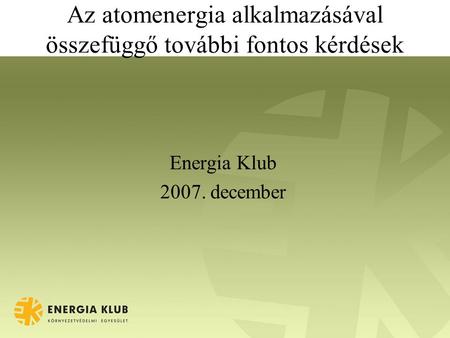 Az atomenergia alkalmazásával összefüggő további fontos kérdések Energia Klub 2007. december.