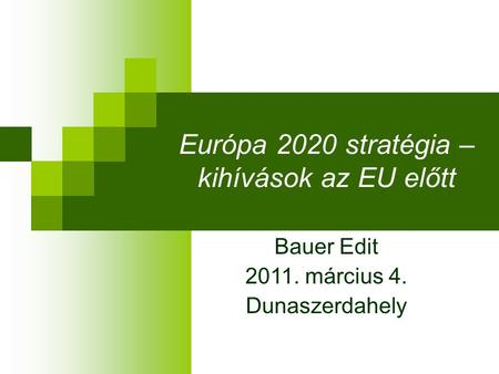 Európa 2020 stratégia – kihívások az EU előtt Bauer Edit 2011. március 4. Dunaszerdahely.