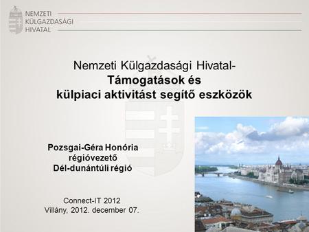Connect-IT 2012 Villány, 2012. december 07. Nemzeti Külgazdasági Hivatal- Támogatások és külpiaci aktivitást segítő eszközök Pozsgai-Géra Honória régióvezető.
