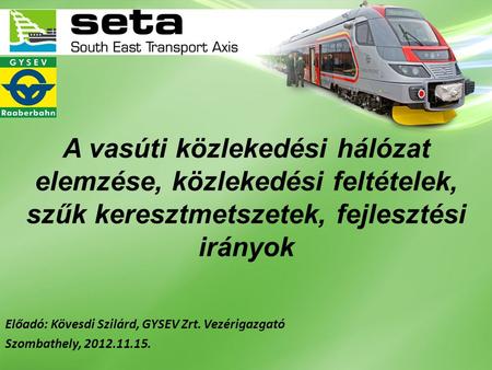 A vasúti közlekedési hálózat elemzése, közlekedési feltételek, szűk keresztmetszetek, fejlesztési irányok Előadó: Kövesdi Szilárd, GYSEV Zrt. Vezérigazgató.