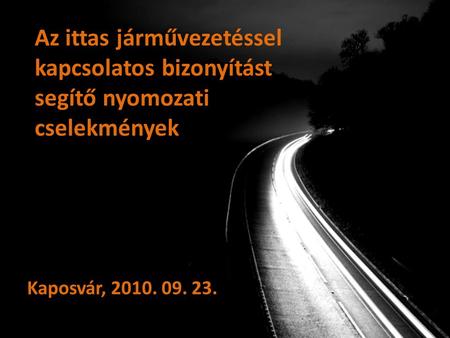 Az ittas járművezetéssel kapcsolatos bizonyítást segítő nyomozati cselekmények Kaposvár, 2010. 09. 23.