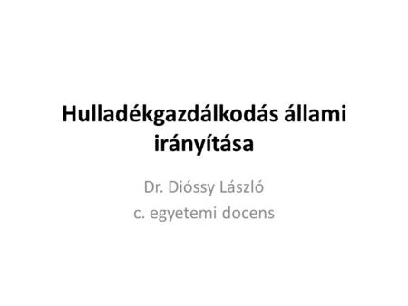 Hulladékgazdálkodás állami irányítása Dr. Dióssy László c. egyetemi docens.