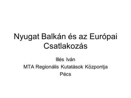 Nyugat Balkán és az Európai Csatlakozás Illés Iván MTA Regionális Kutatások Központja Pécs.