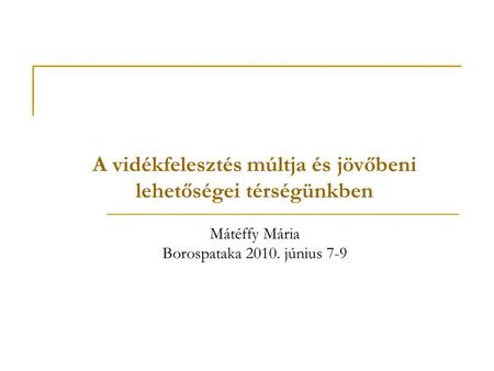 A vidékfelesztés múltja és jövőbeni lehetőségei térségünkben Mátéffy Mária Borospataka 2010. június 7-9.