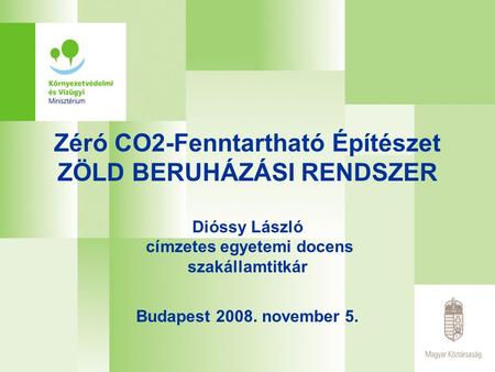 Zéró CO2-Fenntartható Építészet ZÖLD BERUHÁZÁSI RENDSZER Dióssy László címzetes egyetemi docens szakállamtitkár Budapest 2008. november 5.