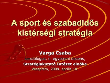 A sport és szabadidős kistérségi stratégia Varga Csaba szociológus, c. egyetemi docens, Stratégiakutató Intézet elnöke Veszprém, 2008. április 10.