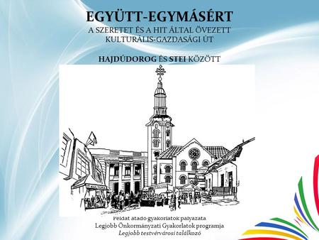 EGYÜTT-EGYMÁSÉRT A SZERETET ÉS A HIT ÁLTAL ÖVEZETT KULTURÁLIS-GAZDASÁGI ÚT HAJDÚDOROG ÉS STEI KÖZÖTT Példát átadó gyakorlatok pályázata Legjobb Önkormányzati.