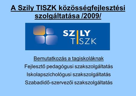 A Szily TISZK közösségfejlesztési szolgáltatása /2009/ Bemutatkozás a tagiskoláknak Fejlesztő pedagógusi szakszolgáltatás Iskolapszichológusi szakszolgáltatás.